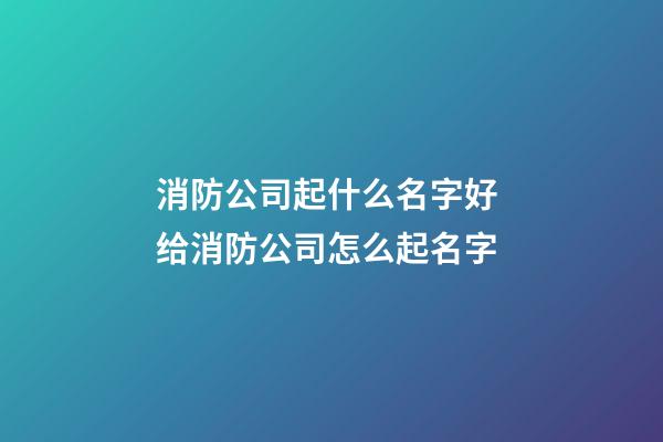 消防公司起什么名字好 给消防公司怎么起名字